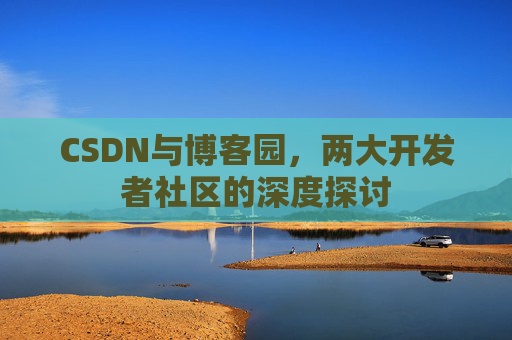 CSDN与博客园,两大开发者社区的深度探讨 CSDN与博客园,两大开发者社区的深度探讨